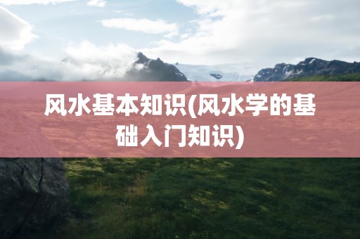 风水基本知识(风水学的基础入门知识)