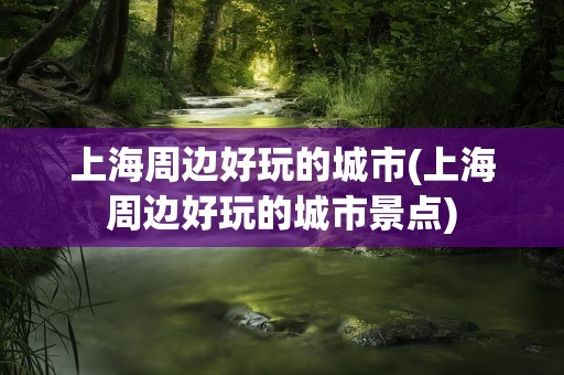 上海周边好玩的城市(上海周边好玩的城市景点)