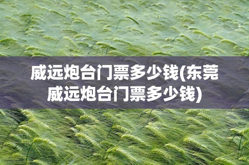 威远炮台门票多少钱(东莞威远炮台门票多少钱)