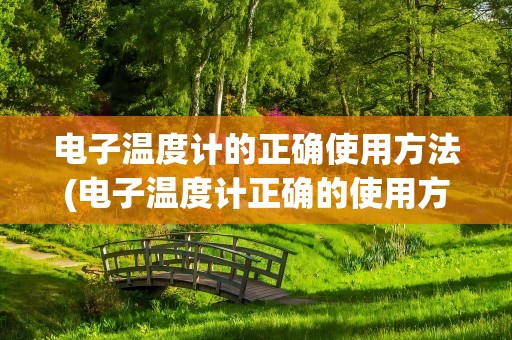 电子温度计的正确使用方法(电子温度计正确的使用方法是什么)