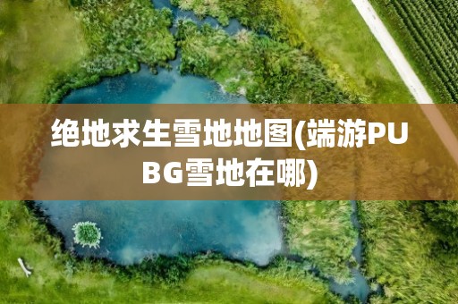 绝地求生雪地地图(端游PUBG雪地在哪)