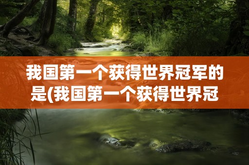 我国第一个获得世界冠军的是(我国第一个获得世界冠军的是谁)