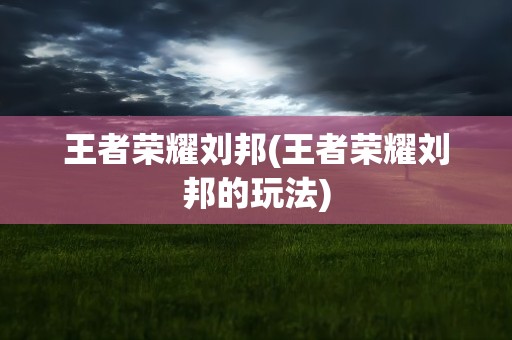 王者荣耀刘邦(王者荣耀刘邦的玩法)