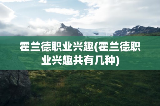 霍兰德职业兴趣(霍兰德职业兴趣共有几种)