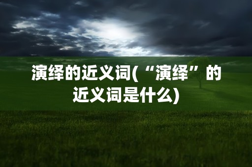 演绎的近义词(“演绎”的近义词是什么)