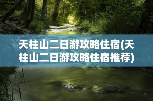 天柱山二日游攻略住宿(天柱山二日游攻略住宿推荐)