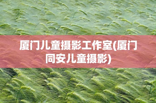 厦门儿童摄影工作室(厦门同安儿童摄影)