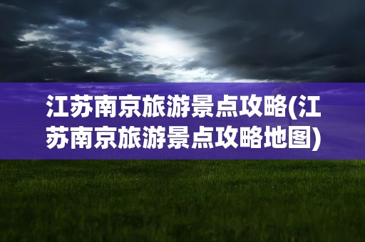 江苏南京旅游景点攻略(江苏南京旅游景点攻略地图)