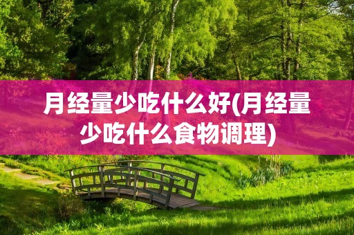 月经量少吃什么好(月经量少吃什么食物调理)