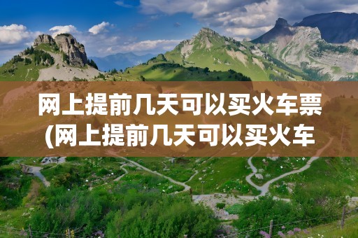 网上提前几天可以买火车票(网上提前几天可以买火车票吗)