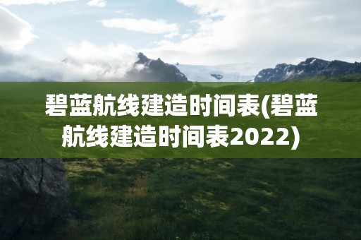 碧蓝航线建造时间表(碧蓝航线建造时间表2022)