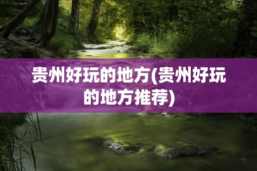 贵州好玩的地方(贵州好玩的地方推荐)