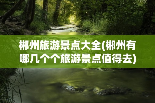 郴州旅游景点大全(郴州有哪几个个旅游景点值得去)