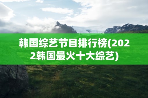 韩国综艺节目排行榜(2022韩国最火十大综艺)