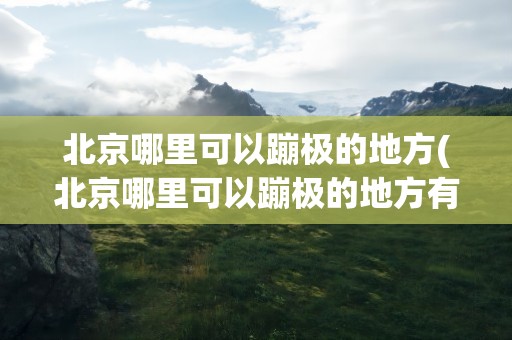 北京哪里可以蹦极的地方(北京哪里可以蹦极的地方有)