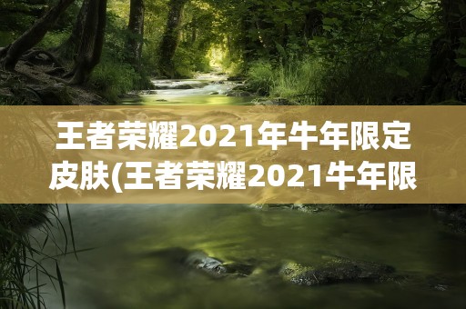 王者荣耀2021年牛年限定皮肤(王者荣耀2021牛年限定皮肤有哪些)
