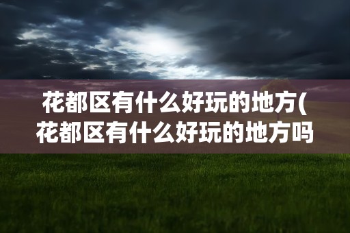 花都区有什么好玩的地方(花都区有什么好玩的地方吗)