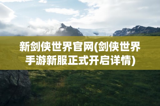 新剑侠世界官网(剑侠世界手游新服正式开启详情)