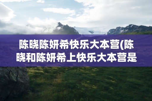 陈晓陈妍希快乐大本营(陈晓和陈妍希上快乐大本营是哪一期)