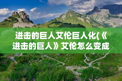 进击的巨人艾伦巨人化(《进击的巨人》艾伦怎么变成巨人的)