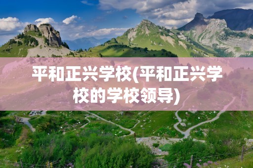 平和正兴学校(平和正兴学校的学校领导)