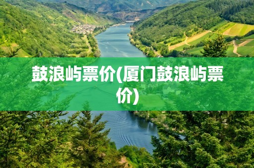 鼓浪屿票价(厦门鼓浪屿票价)