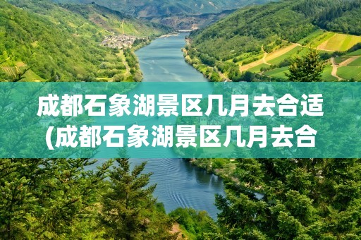 成都石象湖景区几月去合适(成都石象湖景区几月去合适呢)