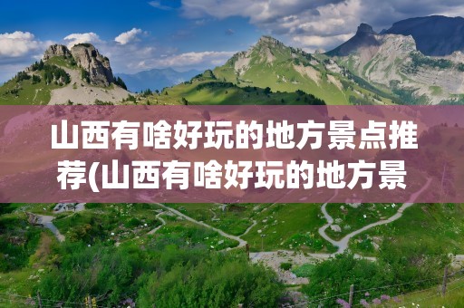 山西有啥好玩的地方景点推荐(山西有啥好玩的地方景点推荐图片)