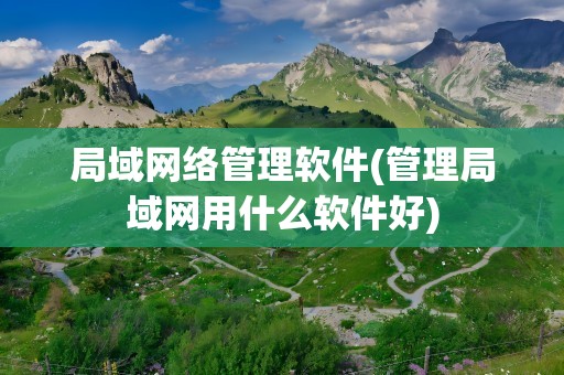 局域网络管理软件(管理局域网用什么软件好)