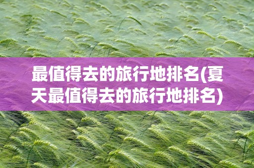 最值得去的旅行地排名(夏天最值得去的旅行地排名)