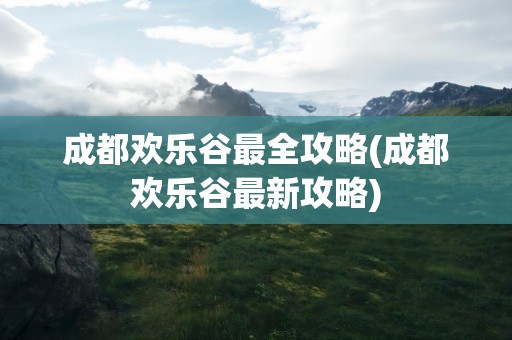 成都欢乐谷最全攻略(成都欢乐谷最新攻略)