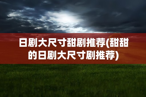 日剧大尺寸甜剧推荐(甜甜的日剧大尺寸剧推荐)