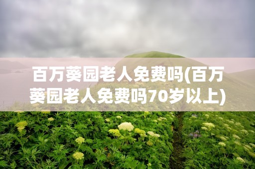 百万葵园老人免费吗(百万葵园老人免费吗70岁以上)