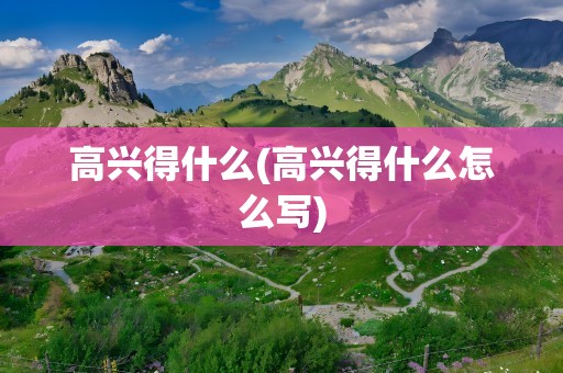 高兴得什么(高兴得什么怎么写)