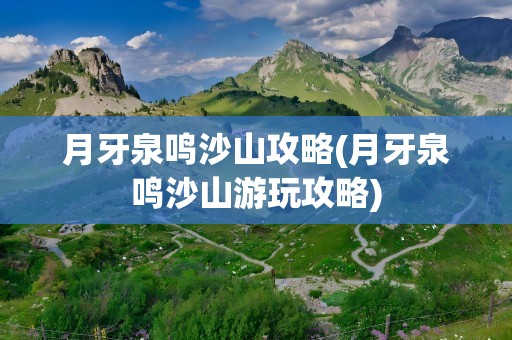 月牙泉鸣沙山攻略(月牙泉鸣沙山游玩攻略)