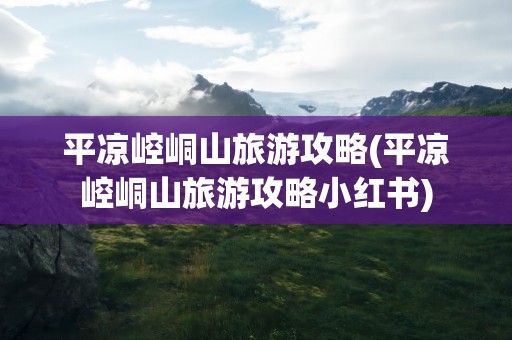 平凉崆峒山旅游攻略(平凉崆峒山旅游攻略小红书)