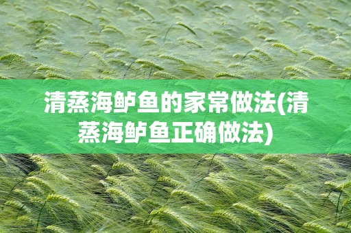 清蒸海鲈鱼的家常做法(清蒸海鲈鱼正确做法)