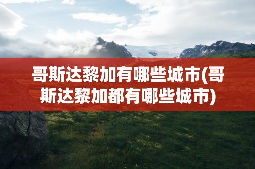 哥斯达黎加有哪些城市(哥斯达黎加都有哪些城市)