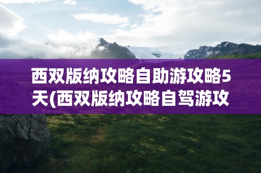 西双版纳攻略自助游攻略5天(西双版纳攻略自驾游攻略)