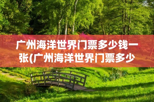 广州海洋世界门票多少钱一张(广州海洋世界门票多少钱一张票)