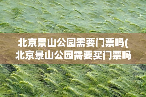 北京景山公园需要门票吗(北京景山公园需要买门票吗)