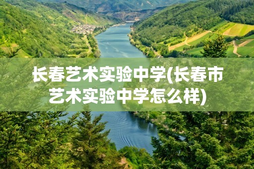 长春艺术实验中学(长春市艺术实验中学怎么样)