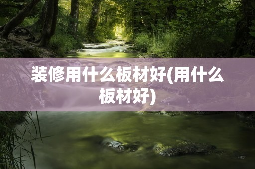 装修用什么板材好(用什么板材好)