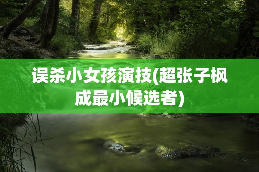 误杀小女孩演技(超张子枫成最小候选者)