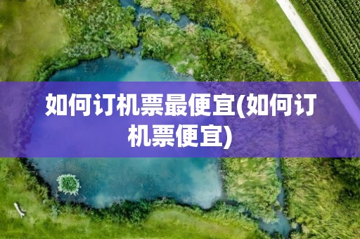 如何订机票最便宜(如何订机票便宜)