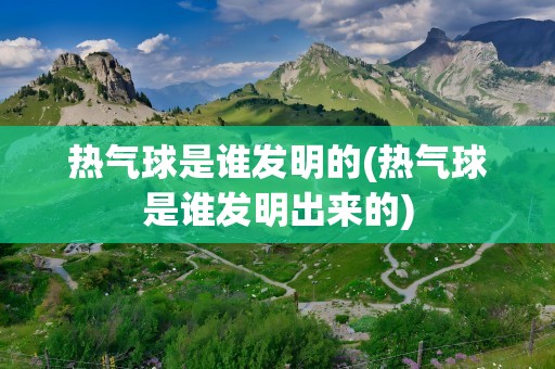 热气球是谁发明的(热气球是谁发明出来的)