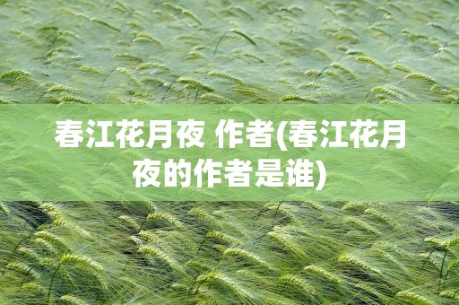 春江花月夜 作者(春江花月夜的作者是谁)