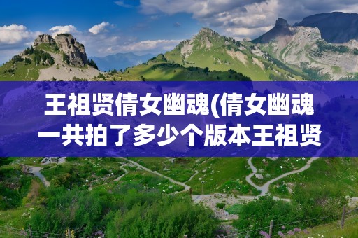 王祖贤倩女幽魂(倩女幽魂一共拍了多少个版本王祖贤拍的那版是什么时候的)