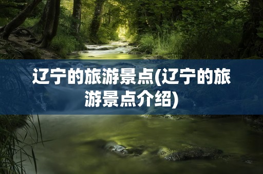 辽宁的旅游景点(辽宁的旅游景点介绍)