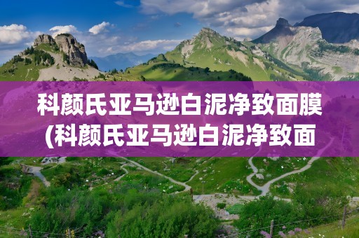 科颜氏亚马逊白泥净致面膜(科颜氏亚马逊白泥净致面膜怎么用)